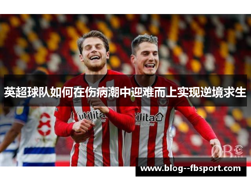 英超球队如何在伤病潮中迎难而上实现逆境求生 英超球队如何在伤病潮中迎难而上实现逆境求生