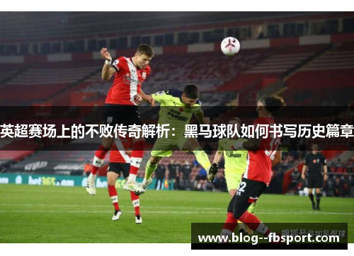 英超赛场上的不败传奇解析：黑马球队如何书写历史篇章