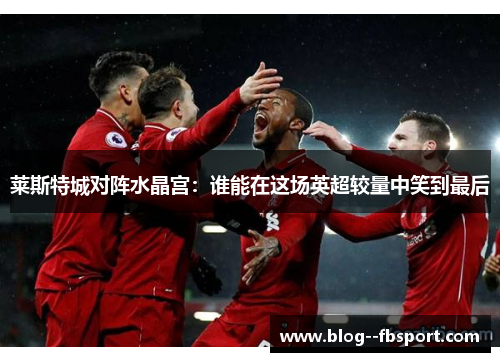 莱斯特城对阵水晶宫：谁能在这场英超较量中笑到最后