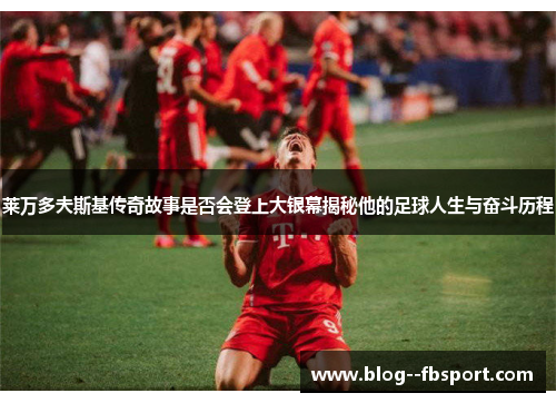 莱万多夫斯基传奇故事是否会登上大银幕揭秘他的足球人生与奋斗历程