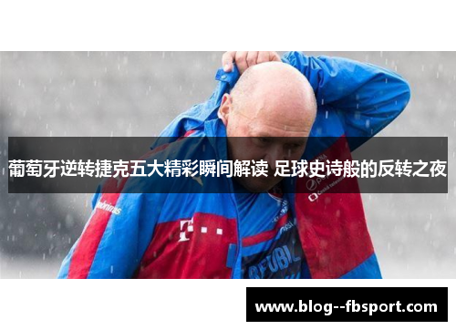 葡萄牙逆转捷克五大精彩瞬间解读 足球史诗般的反转之夜 葡萄牙逆转捷克五大精彩瞬间解读 足球史诗般的反转之夜