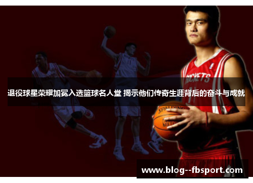 退役球星荣耀加冕入选篮球名人堂 揭示他们传奇生涯背后的奋斗与成就 退役球星荣耀加冕入选篮球名人堂 揭示他们传奇生涯背后的奋斗与成就