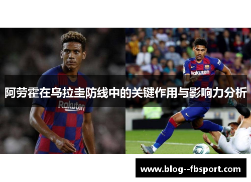 阿劳霍在乌拉圭防线中的关键作用与影响力分析 阿劳霍在乌拉圭防线中的关键作用与影响力分析