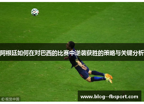 阿根廷如何在对巴西的比赛中逆袭获胜的策略与关键分析 阿根廷如何在对巴西的比赛中逆袭获胜的策略与关键分析