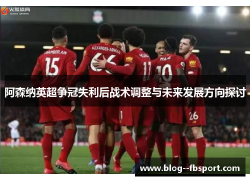 阿森纳英超争冠失利后战术调整与未来发展方向探讨 阿森纳英超争冠失利后战术调整与未来发展方向探讨