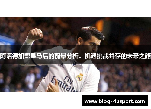 阿诺德加盟皇马后的前景分析：机遇挑战并存的未来之路