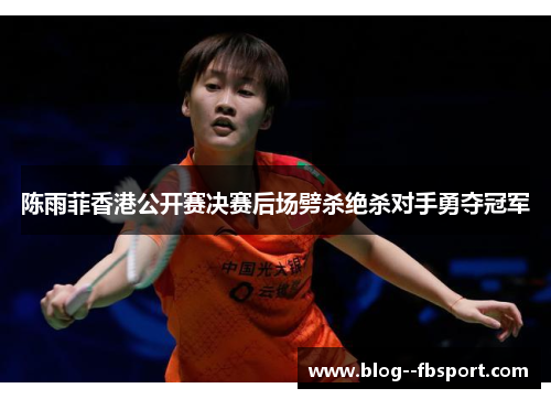 陈雨菲香港公开赛决赛后场劈杀绝杀对手勇夺冠军 陈雨菲香港公开赛决赛后场劈杀绝杀对手勇夺冠军