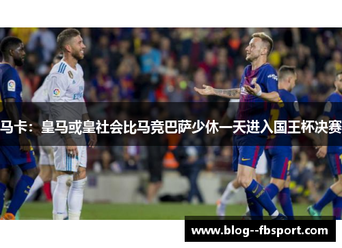 马卡:皇马或皇社会比马竞巴萨少休一天进入国王杯决赛 马卡:皇马或皇社会比马竞巴萨少休一天进入国王杯决赛