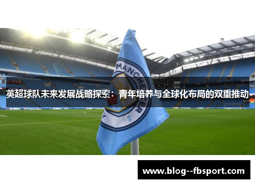 英超球队未来发展战略探索：青年培养与全球化布局的双重推动