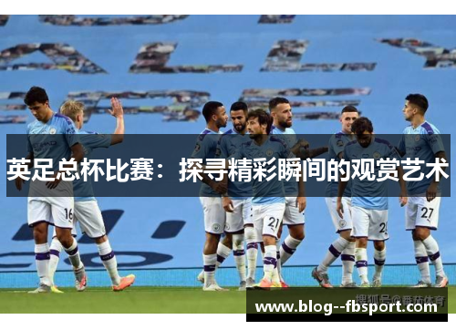 英足总杯比赛:探寻精彩瞬间的观赏艺术 英足总杯比赛:探寻精彩瞬间的观赏艺术