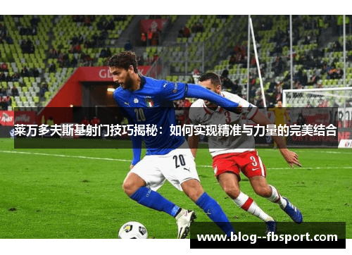 莱万多夫斯基射门技巧揭秘：如何实现精准与力量的完美结合