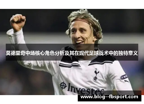 莫德里奇中场核心角色分析及其在现代足球战术中的独特意义 莫德里奇中场核心角色分析及其在现代足球战术中的独特意义