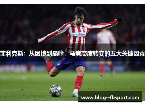 菲利克斯：从困境到巅峰，马竞态度转变的五大关键因素