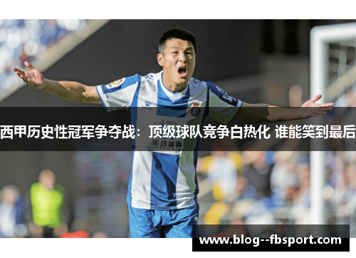 西甲历史性冠军争夺战：顶级球队竞争白热化 谁能笑到最后