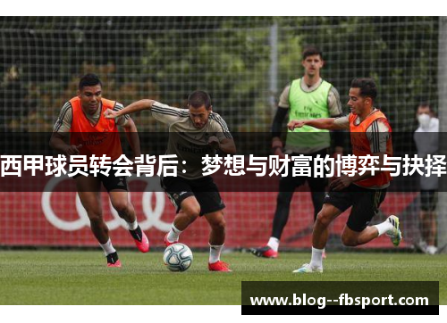 西甲球员转会背后：梦想与财富的博弈与抉择