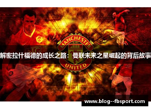 解密拉什福德的成长之路：曼联未来之星崛起的背后故事