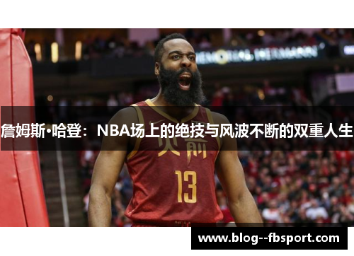 詹姆斯·哈登:NBA场上的绝技与风波不断的双重人生 詹姆斯·哈登:NBA场上的绝技与风波不断的双重人生
