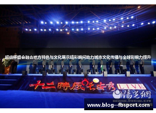 超级杯盛会融合地方特色与文化展示精彩瞬间助力城市文化传播与全球影响力提升 超级杯盛会融合地方特色与文化展示精彩瞬间助力城市文化传播与全球影响力提升