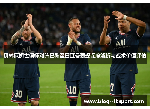 贝林厄姆世俱杯对阵巴黎圣日耳曼表现深度解析与战术价值评估