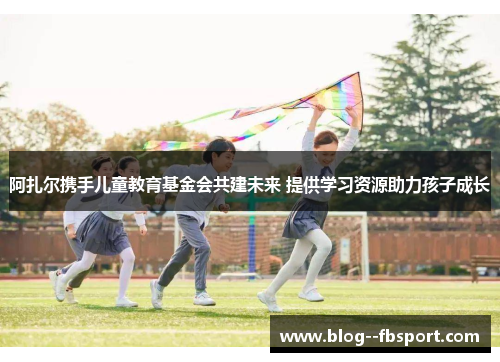 阿扎尔携手儿童教育基金会共建未来 提供学习资源助力孩子成长