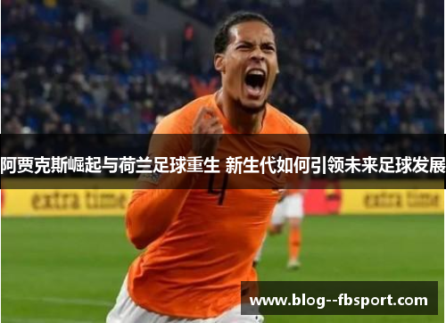 阿贾克斯崛起与荷兰足球重生 新生代如何引领未来足球发展
