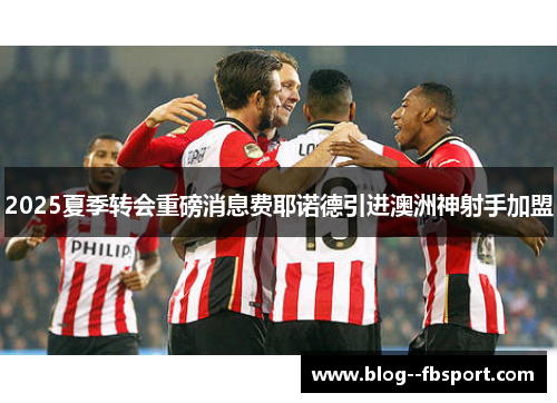 2025夏季转会重磅消息费耶诺德引进澳洲神射手加盟 2025夏季转会重磅消息费耶诺德引进澳洲神射手加盟