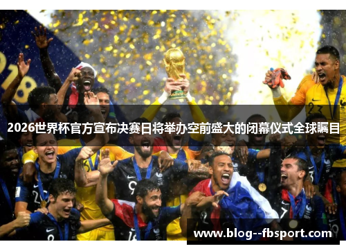 2026世界杯官方宣布决赛日将举办空前盛大的闭幕仪式全球瞩目 2026世界杯官方宣布决赛日将举办空前盛大的闭幕仪式全球瞩目
