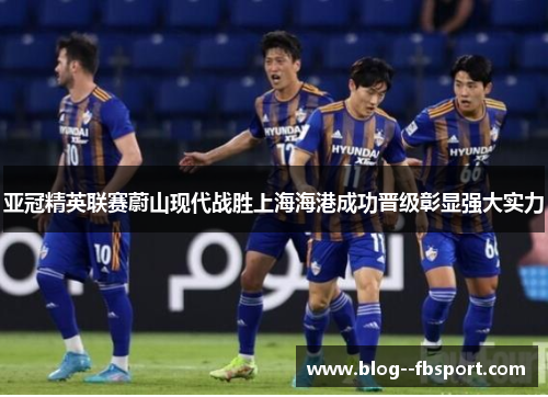 亚冠精英联赛蔚山现代战胜上海海港成功晋级彰显强大实力