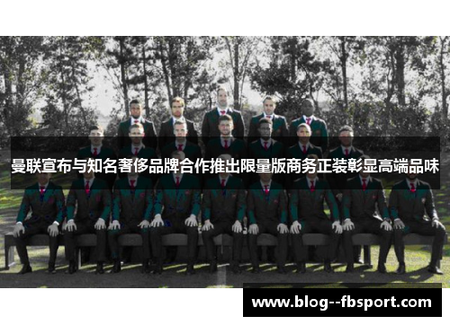 曼联宣布与知名奢侈品牌合作推出限量版商务正装彰显高端品味 曼联宣布与知名奢侈品牌合作推出限量版商务正装彰显高端品味