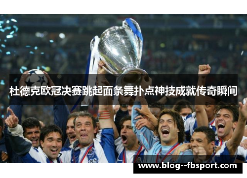杜德克欧冠决赛跳起面条舞扑点神技成就传奇瞬间 杜德克欧冠决赛跳起面条舞扑点神技成就传奇瞬间