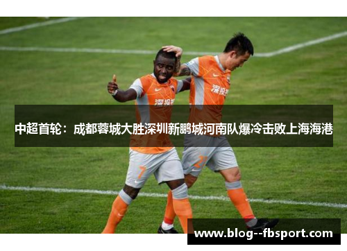中超首轮：成都蓉城大胜深圳新鹏城河南队爆冷击败上海海港