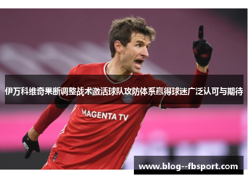 伊万科维奇果断调整战术激活球队攻防体系赢得球迷广泛认可与期待