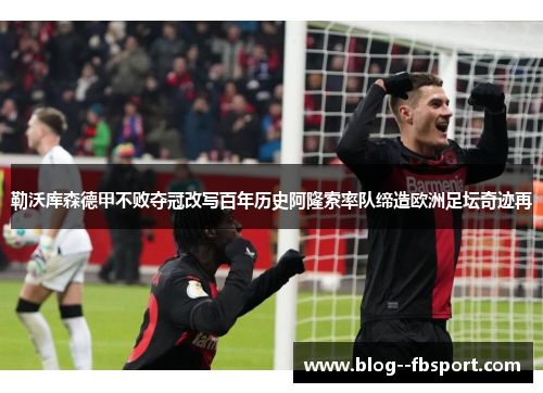 勒沃库森德甲不败夺冠改写百年历史阿隆索率队缔造欧洲足坛奇迹再