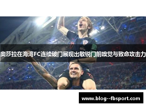 奥莎拉在海湾FC连续破门展现出敏锐门前嗅觉与致命攻击力
