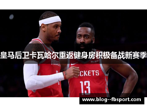 皇马后卫卡瓦哈尔重返健身房积极备战新赛季 皇马后卫卡瓦哈尔重返健身房积极备战新赛季