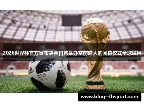2026世界杯官方宣布决赛日将举办空前盛大的闭幕仪式全球瞩目