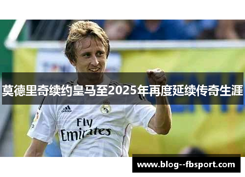 莫德里奇续约皇马至2025年再度延续传奇生涯