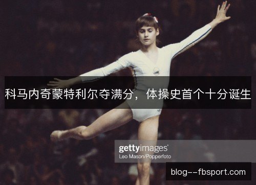 科马内奇蒙特利尔夺满分，体操史首个十分诞生