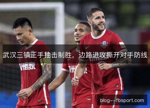 武汉三镇正手抽击制胜，边路进攻撕开对手防线