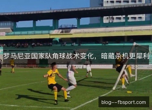 罗马尼亚国家队角球战术变化，暗藏杀机更犀利