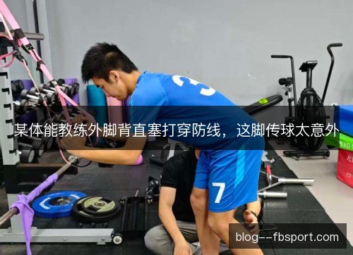 某体能教练外脚背直塞打穿防线，这脚传球太意外